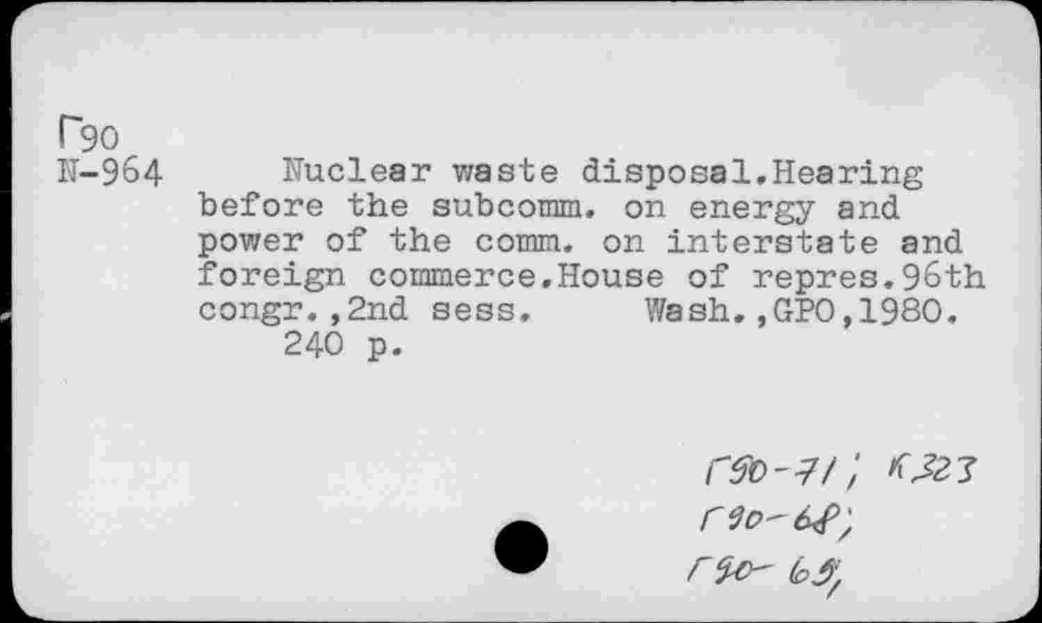 ﻿P90
M-964
Nuclear waste disposal.Hearing before the subcomm. on energy and power of the comm, on interstate and foreign commerce.House of repres.96th congr.,2nd sess. Wash.,GPO,1980.
240 p.
fry